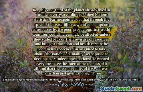 Khoảng một phần ba hành tinh đã sống trong tình trạng nghèo đói mãn tính, theo thống kê của Liên Hợp Quốc. Nông dân chỉ ra rằng thông qua sự lây lan của bệnh tật, mù chữ và tiêu thụ tài nguyên của các nước thế giới đầu tiên, thịnh vượng sẽ ngày càng bị ảnh hưởng-trừ khi họ thu nhỏ lại việc sử dụng tài nguyên của chính họ và mang lại cho giáo dục và chăm sóc sức khỏe cho người nghèo. Trong các bài phát biểu của mình, nông dân thích nói về "quốc gia của nhân loại", trái ngược với các quốc gia phát triển hoặc chưa phát triển. Anh ta muốn mọi người nhìn thấy sự kết nối của tất cả, và trách nhiệm của WLS không chỉ là cho tiền. Ba