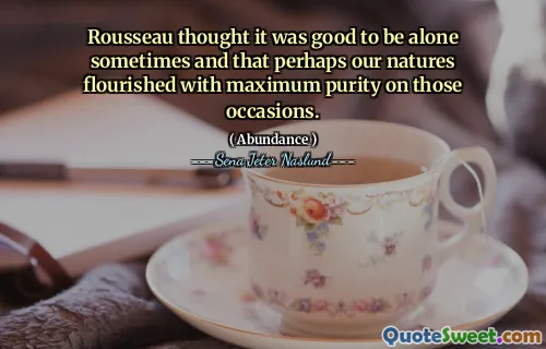 Rousseau thought it was good to be alone sometimes and that perhaps our natures flourished with maximum purity on those occasions.