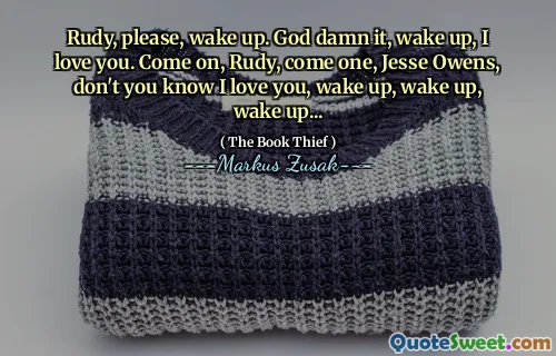 Rudy, please, wake up. God damn it, wake up, I love you. Come on, Rudy, come one, Jesse Owens, don't you know I love you, wake up, wake up, wake up...
