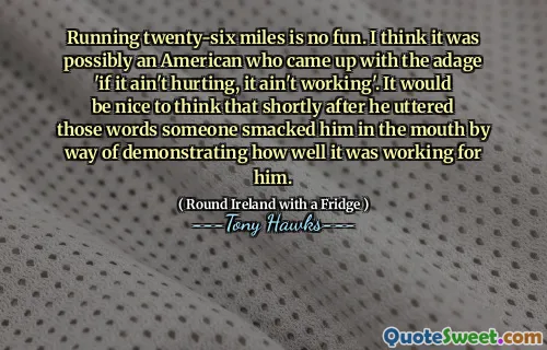 Running twenty-six miles is no fun. I think it was possibly an American who came up with the adage 'if it ain't hurting, it ain't working'. It would be nice to think that shortly after he uttered those words someone smacked him in the mouth by way of demonstrating how well it was working for him.