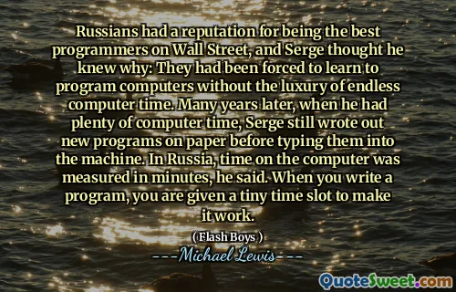 Rosjanie mieli reputację najlepszych programistów na Wall Street, a Serge pomyślał, że wie, dlaczego: byli zmuszeni nauczyć się programować komputery bez luksusu niekończącego się czasu komputera. Wiele lat później, kiedy miał dużo czasu na komputerze, Serge wciąż zapisał nowe programy na papierze przed wpisaniem ich do maszyny. Powiedział, że w Rosji czas na komputerze był mierzony w ciągu kilku minut. Kiedy piszesz program, otrzymasz niewielki przedział czasowy, aby działał.