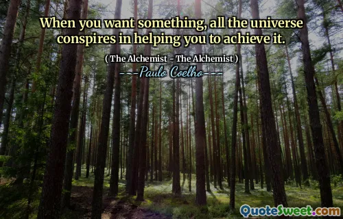 When you want something, all the universe conspires in helping you to achieve it.