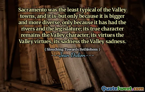 Sacramento a fost cel mai puțin tipic din orașele din vale și este, dar doar pentru că este mai mare și mai divers, doar pentru că a avut râurile și legiuitorul; Adevăratul său personaj rămâne personajul Valley, virtuțile sale din Valea Valea, tristețea sa tristețea Valley.