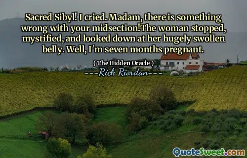 Sacred Sibyl! I cried. Madam, there is something wrong with your midsection!The woman stopped, mystified, and looked down at her hugely swollen belly. Well, I'm seven months pregnant.