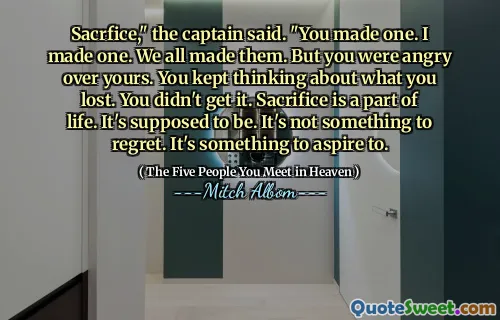 Sacrfice," the captain said. "You made one. I made one. We all made them. But you were angry over yours. You kept thinking about what you lost. You didn't get it. Sacrifice is a part of life. It's supposed to be. It's not something to regret. It's something to aspire to.