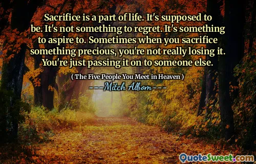 Opfer ist ein Teil des Lebens. Es soll sein. Es ist nichts zu bereuen. Es ist etwas, dem man anstreben kann. Manchmal, wenn Sie etwas Kostbares opfern, verlieren Sie es nicht wirklich. Sie geben es einfach an jemand anderen weiter.