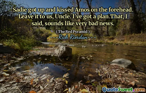 Sadie got up and kissed Amos on the forehead. Leave it to us, Uncle. I've got a plan.That, I said, sounds like very bad news.