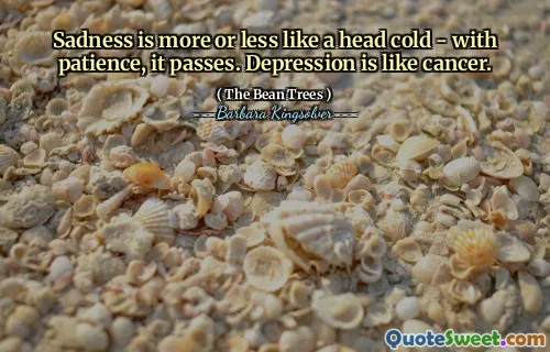 Sadness is more or less like a head cold - with patience, it passes. Depression is like cancer.