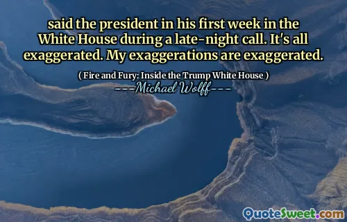 said the president in his first week in the White House during a late-night call. It's all exaggerated. My exaggerations are exaggerated.