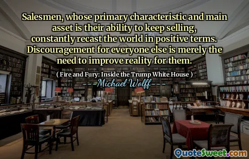 Salesmen, whose primary characteristic and main asset is their ability to keep selling, constantly recast the world in positive terms. Discouragement for everyone else is merely the need to improve reality for them.