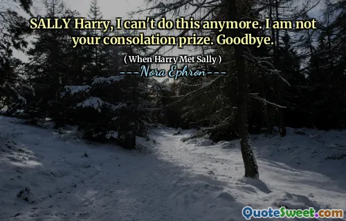 SALLY Harry, I can't do this anymore. I am not your consolation prize. Goodbye.