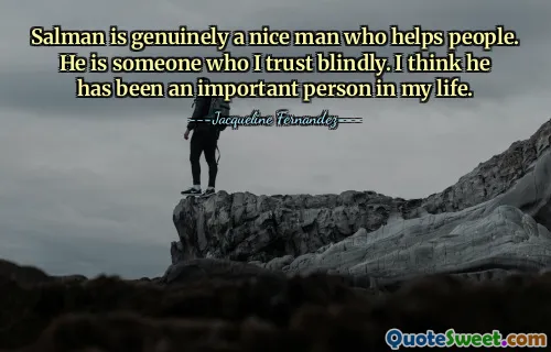 Salman is genuinely a nice man who helps people. He is someone who I trust blindly. I think he has been an important person in my life.