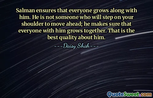 Salman ensures that everyone grows along with him. He is not someone who will step on your shoulder to move ahead; he makes sure that everyone with him grows together. That is the best quality about him.