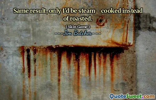 Same result, only I'd be steam - cooked instead of roasted.