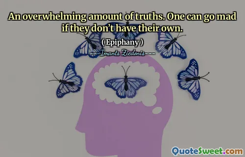 An overwhelming amount of truths. One can go mad if they don’t have their own.