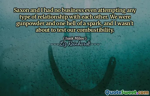 Saxon and I had no business even attempting any type of relationship with each other. We were gunpowder and one hell of a spark, and I wasn't about to test our combustibility.