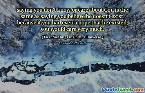 saying you don't know or care about God is the same as saying you believe he doesn't exist, because if you had even a hope that he existed, you would care very much.