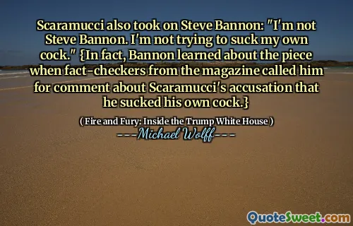 Scaramucci also took on Steve Bannon: "I'm not Steve Bannon. I'm not trying to suck my own cock." {In fact, Bannon learned about the piece when fact-checkers from the magazine called him for comment about Scaramucci's accusation that he sucked his own cock.}