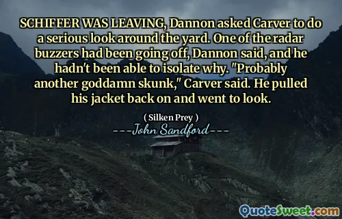 SCHIFFER WAS LEAVING, Dannon asked Carver to do a serious look around the yard. One of the radar buzzers had been going off, Dannon said, and he hadn't been able to isolate why. "Probably another goddamn skunk," Carver said. He pulled his jacket back on and went to look.