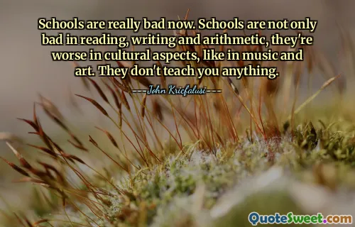 Schools are really bad now. Schools are not only bad in reading, writing and arithmetic, they're worse in cultural aspects, like in music and art. They don't teach you anything.