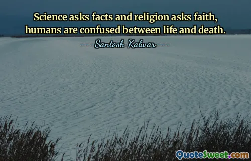 Science asks facts and religion asks faith, humans are confused between life and death.