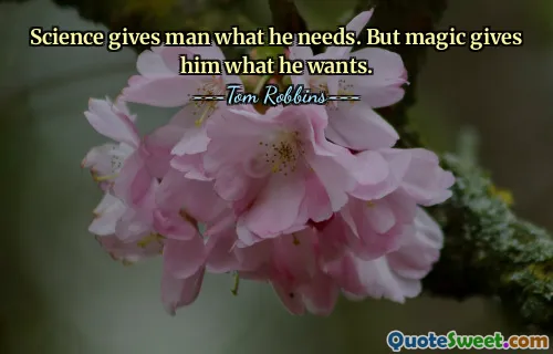 Science gives man what he needs. But magic gives him what he wants.