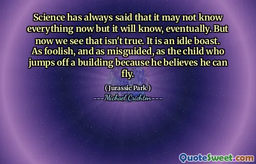 과학은 항상 모든 것을 알지 못할 수도 있지만 결국 알게 될 것이라고 말했습니다. 그러나 이제 우리는 그것이 사실이 아닙니다. 유휴 자랑 스럽습니다. 어리 석고 잘못 안내 된 것은 건물에서 뛰어 내릴 수 있다고 믿기 때문에 건물에서 뛰어 내리는 아이처럼.