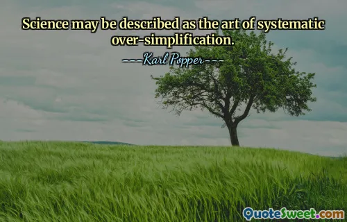 Science may be described as the art of systematic over-simplification.