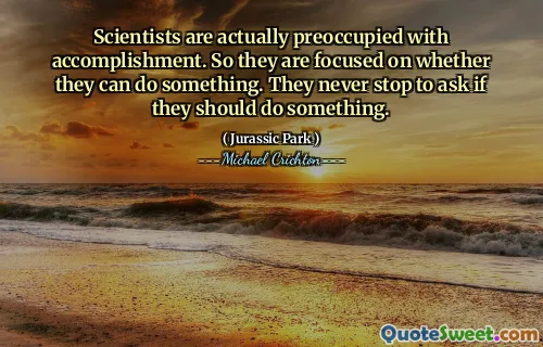 Scientists are actually preoccupied with accomplishment. So they are focused on whether they can do something. They never stop to ask if they should do something.