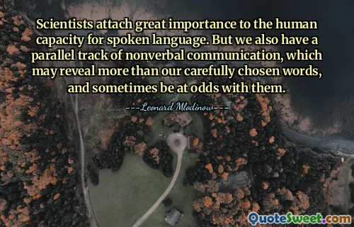Scientists attach great importance to the human capacity for spoken language. But we also have a parallel track of nonverbal communication, which may reveal more than our carefully chosen words, and sometimes be at odds with them.