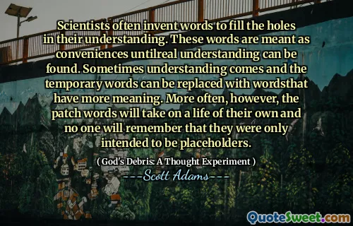 Scientists often invent words to fill the holes in their understanding. These words are meant as conveniences untilreal understanding can be found. Sometimes understanding comes and the temporary words can be replaced with wordsthat have more meaning. More often, however, the patch words will take on a life of their own and no one will remember that they were only intended to be placeholders.
