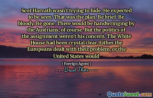 Scot Harvath wasn't trying to hide. He expected to be seen. That was the plan. Be brief. Be bloody. Be gone. There would be handwringing by the Austrians, of course. But the politics of the assignment weren't his concern. The White House had been crystal clear. Either the Europeans dealt with their problem, or the United States would