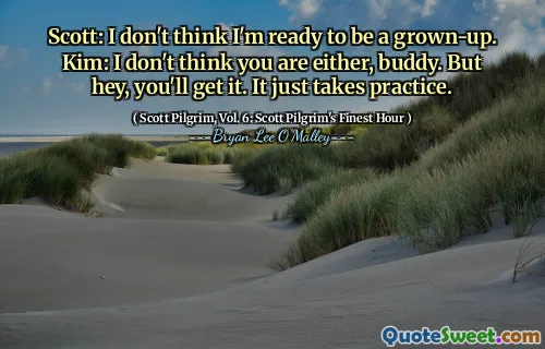 Scott: I don't think I'm ready to be a grown-up. Kim: I don't think you are either, buddy. But hey, you'll get it. It just takes practice.
