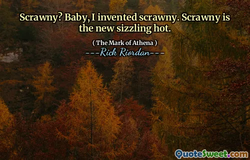 Scrawny? Baby, I invented scrawny. Scrawny is the new sizzling hot.