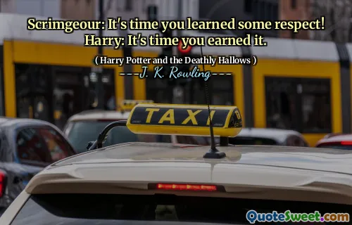 Scrimgeour: It's time you learned some respect! Harry: It's time you earned it.
