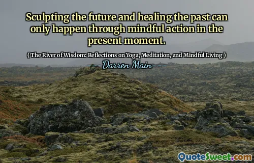 Sculpting the future and healing the past can only happen through mindful action in the present moment.