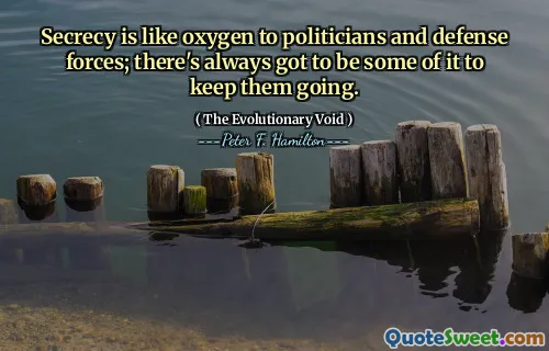 Secrecy is like oxygen to politicians and defense forces; there's always got to be some of it to keep them going.