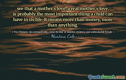 see that a mother's love, a real mother's love, is probably the most important thing a child can have in its life. It means more than money, more than anything.