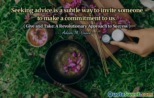 Seeking advice is a subtle way to invite someone to make a commitment to us.