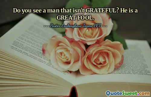 Do you see a man that isn't GRATEFUL? He is a GREAT FOOL.