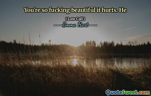 You're so fucking beautiful it hurts. He