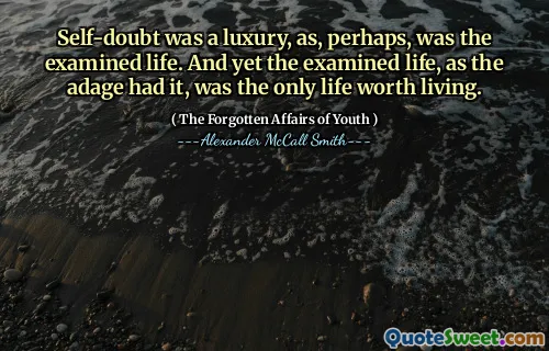 Self-doubt was a luxury, as, perhaps, was the examined life. And yet the examined life, as the adage had it, was the only life worth living.