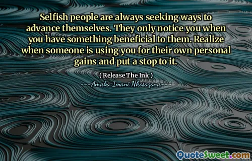 Selfish people are always seeking ways to advance themselves. They only notice you when you have something beneficial to them. Realize when someone is using you for their own personal gains and put a stop to it.