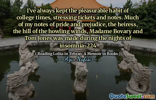 I've always kept the pleasurable habit of college times, stressing tickets and notes. Much of my notes of pride and prejudice, the heiress, the hill of the howling winds, Madame Bovary and Tom Jones was made during the nights of insomnia. 224