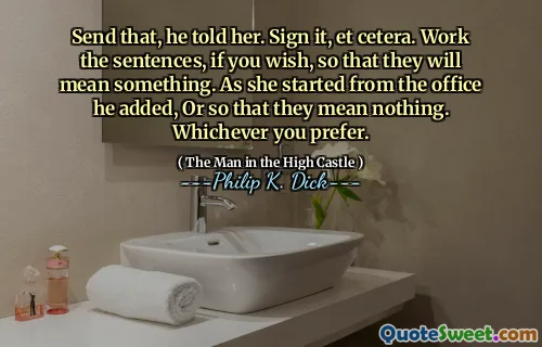 Skicka det, sa han till henne. Underteckna den, et cetera. Arbeta meningarna, om du vill, så att de kommer att betyda något. När hon började från kontoret lade han till, eller så att de inte betyder något. Oavsett vad du föredrar.