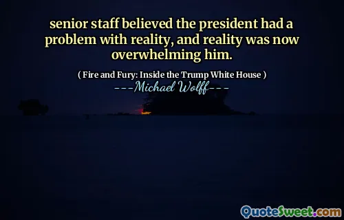 senior staff believed the president had a problem with reality, and reality was now overwhelming him.