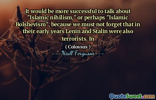 It would be more successful to talk about "Islamic nihilism," or perhaps "Islamic Bolshevism", because we must not forget that in their early years Lenin and Stalin were also terrorists. In