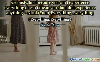 Seriously. Just because you can't experience everything doesn't mean you shouldn't experience anything. - Nicola Yoon, Everything, Everything