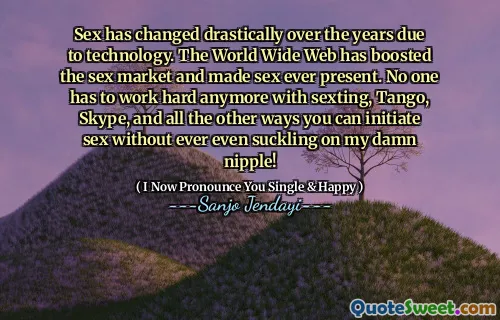 Sex has changed drastically over the years due to technology. The World Wide Web has boosted the sex market and made sex ever present. No one has to work hard anymore with sexting, Tango, Skype, and all the other ways you can initiate sex without ever even suckling on my damn nipple!