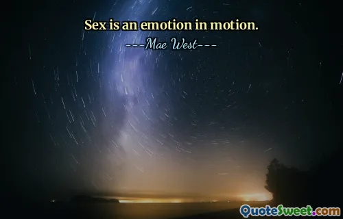 Sex is an emotion in motion.